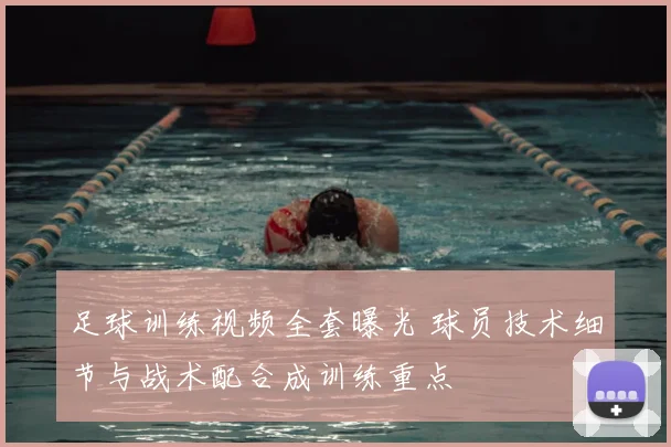 足球训练视频全套曝光 球员技术细节与战术配合成训练重点