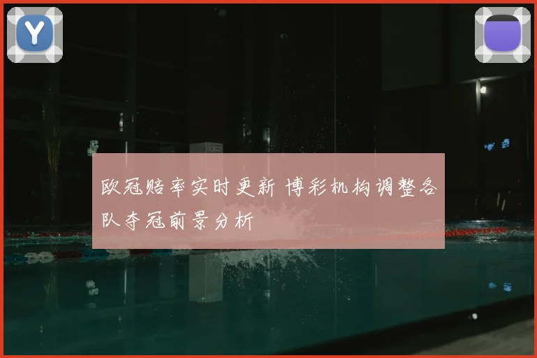 欧冠赔率实时更新 博彩机构调整各队夺冠前景分析