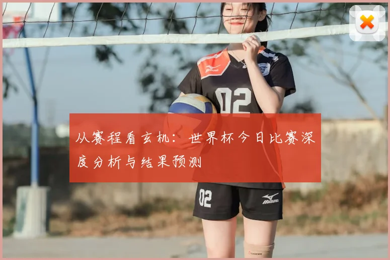 从赛程看玄机:世界杯今日比赛深度分析与结果预测