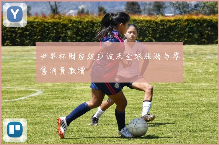 世界杯财经效应波及全球旅游与零售消费激增