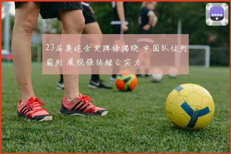 23届奥运会奖牌榜揭晓 中国队位列前列 展现强劲综合实力