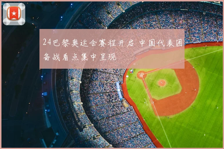 24巴黎奥运会赛程开启 中国代表团备战看点集中呈现