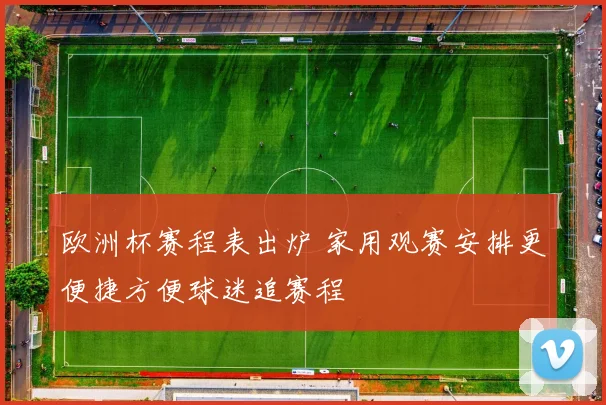 欧洲杯赛程表出炉 家用观赛安排更便捷方便球迷追赛程