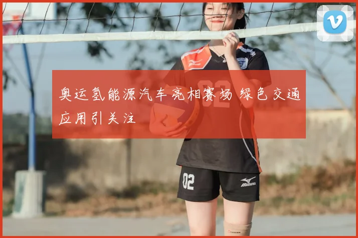 奥运氢能源汽车亮相赛场 绿色交通应用引关注