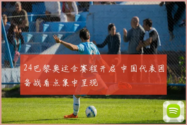 24巴黎奥运会赛程开启 中国代表团备战看点集中呈现