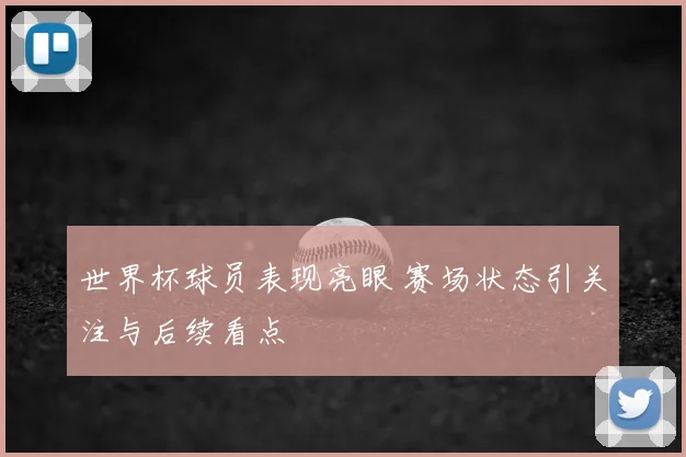 世界杯球员表现亮眼 赛场状态引关注与后续看点