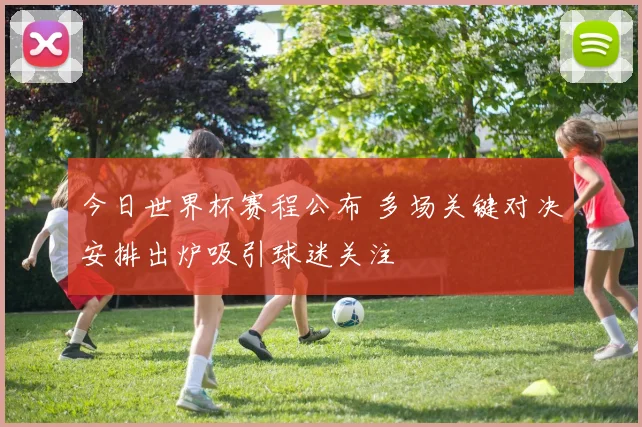 今日世界杯赛程公布 多场关键对决安排出炉吸引球迷关注