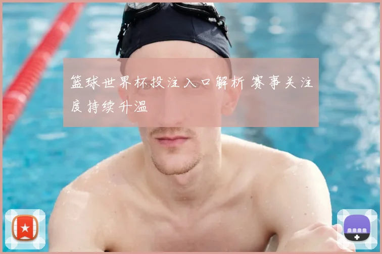 篮球世界杯投注入口解析 赛事关注度持续升温