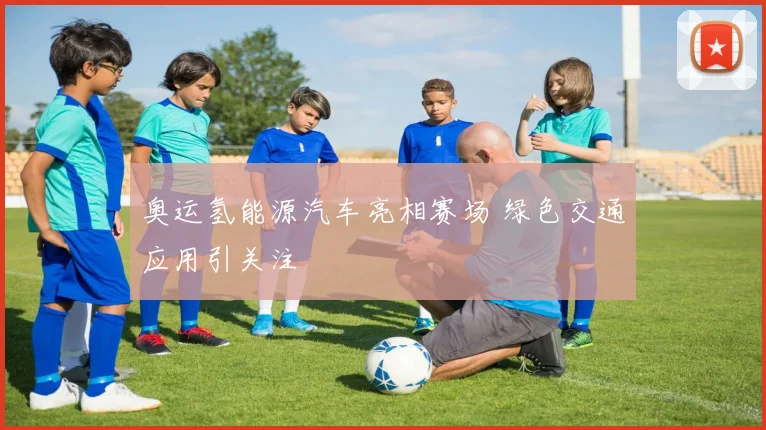 奥运氢能源汽车亮相赛场 绿色交通应用引关注