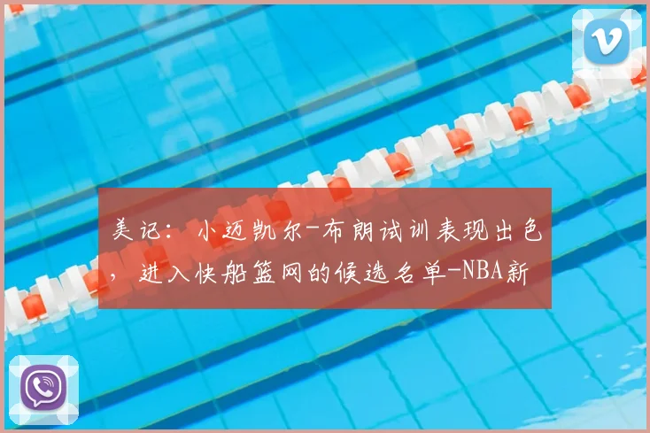 美记:小迈凯尔-布朗试训表现出色,进入快船篮网的候选名单-NBA新闻