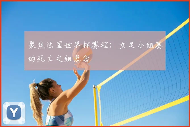 聚焦法国世界杯赛程:女足小组赛的死亡之组悬念