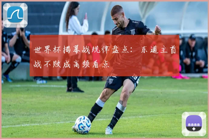 世界杯揭幕战规律盘点：东道主首战不败成高频看点