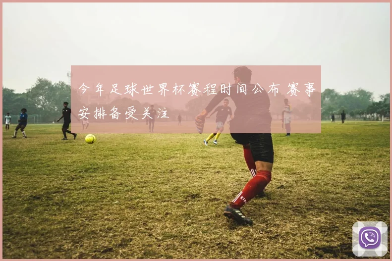 今年足球世界杯赛程时间公布 赛事安排备受关注