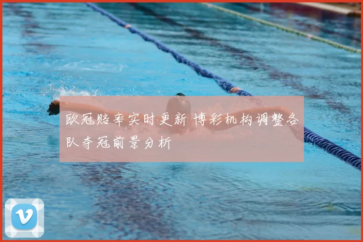 欧冠赔率实时更新 博彩机构调整各队夺冠前景分析