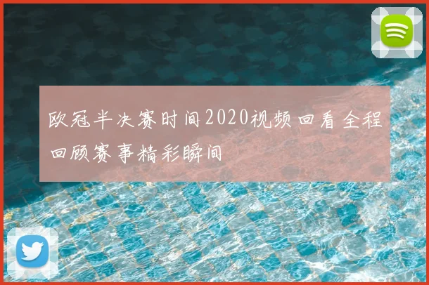 欧冠半决赛时间2020视频回看全程回顾赛事精彩瞬间