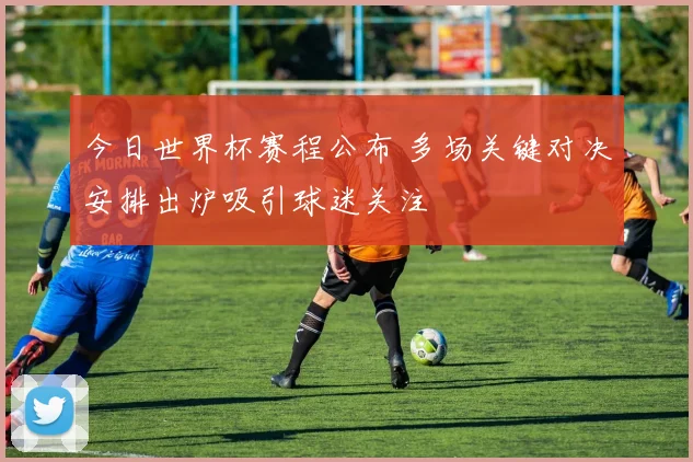 今日世界杯赛程公布 多场关键对决安排出炉吸引球迷关注
