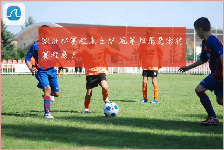 欧洲杯赛程表出炉 冠军归属悬念待赛程展开