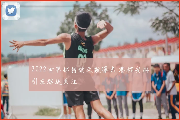 2022世界杯持续天数曝光 赛程安排引发球迷关注