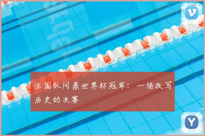 法国队问鼎世界杯冠军:一场改写历史的决赛