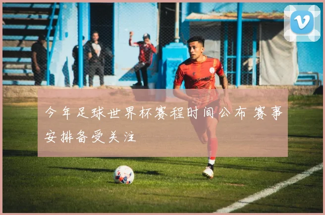 今年足球世界杯赛程时间公布 赛事安排备受关注