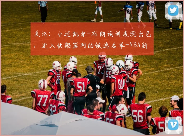 美记:小迈凯尔-布朗试训表现出色,进入快船篮网的候选名单-NBA新闻