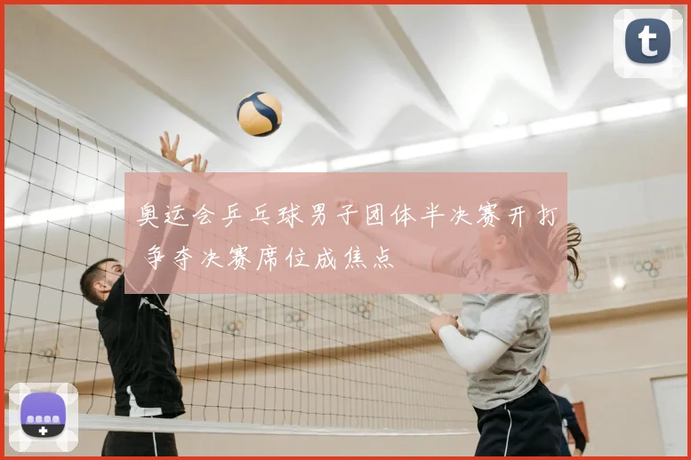 奥运会乒乓球男子团体半决赛开打 争夺决赛席位成焦点