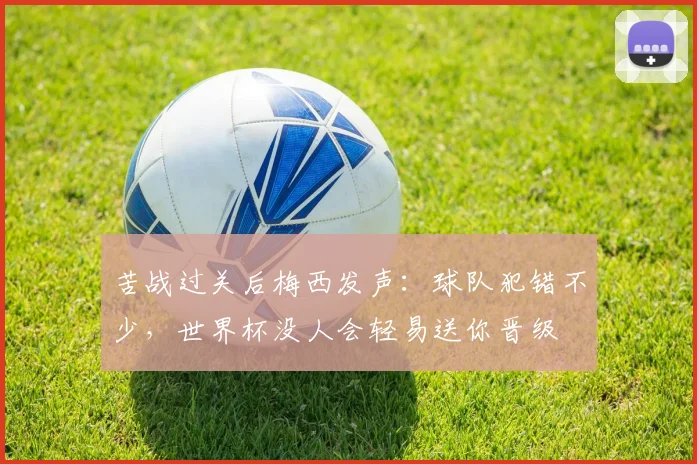 苦战过关后梅西发声:球队犯错不少,世界杯没人会轻易送你晋级