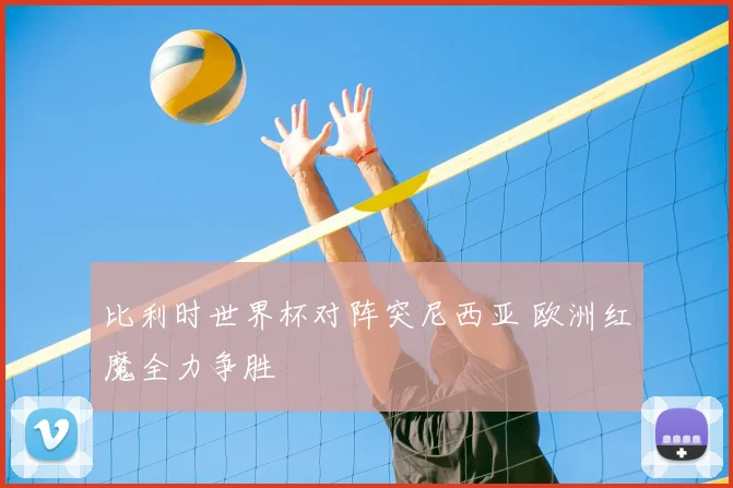 比利时世界杯对阵突尼西亚 欧洲红魔全力争胜