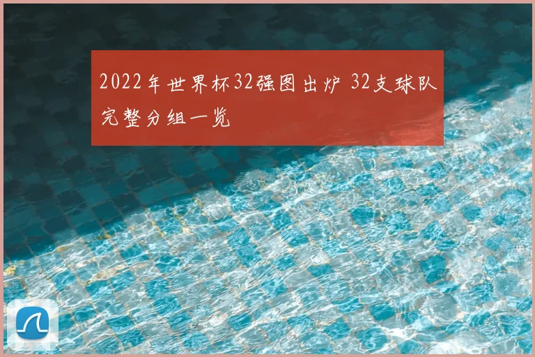 2022年世界杯32强图出炉 32支球队完整分组一览