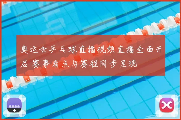 奥运会乒乓球直播视频直播全面开启 赛事看点与赛程同步呈现