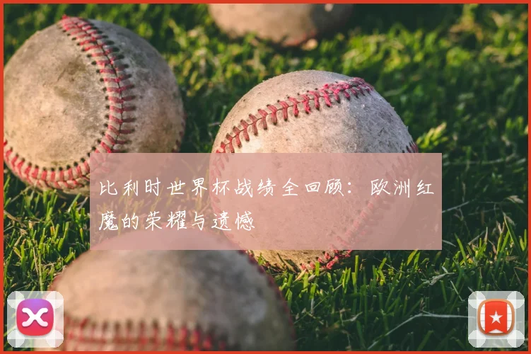 比利时世界杯战绩全回顾:欧洲红魔的荣耀与遗憾