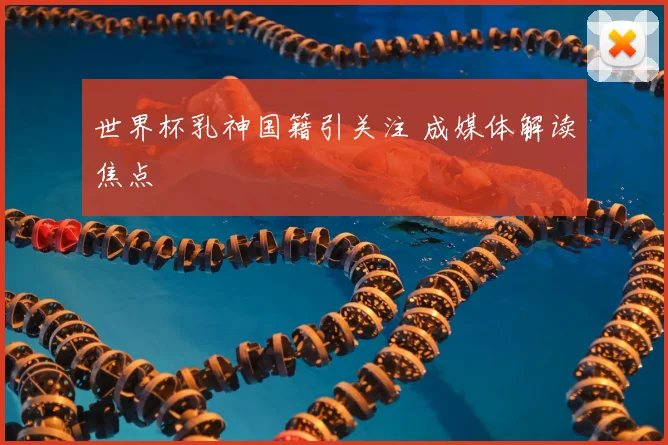 世界杯乳神国籍引关注 成媒体解读焦点