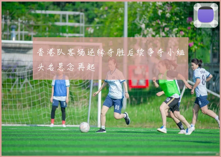香港队客场逆转夺胜后续争夺小组头名悬念再起
