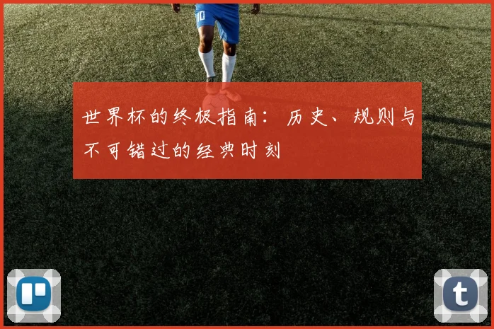 世界杯的终极指南:历史、规则与不可错过的经典时刻