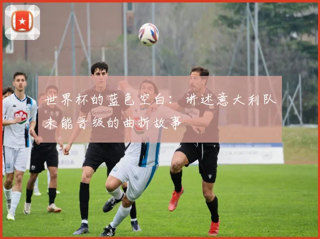 世界杯的蓝色空白:讲述意大利队未能晋级的曲折故事