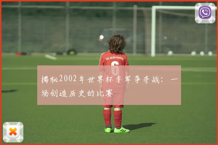 揭秘2002年世界杯季军争夺战:一场创造历史的比赛