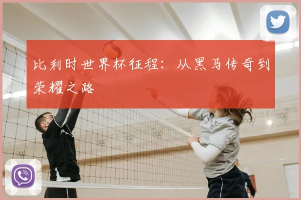 比利时世界杯征程:从黑马传奇到荣耀之路