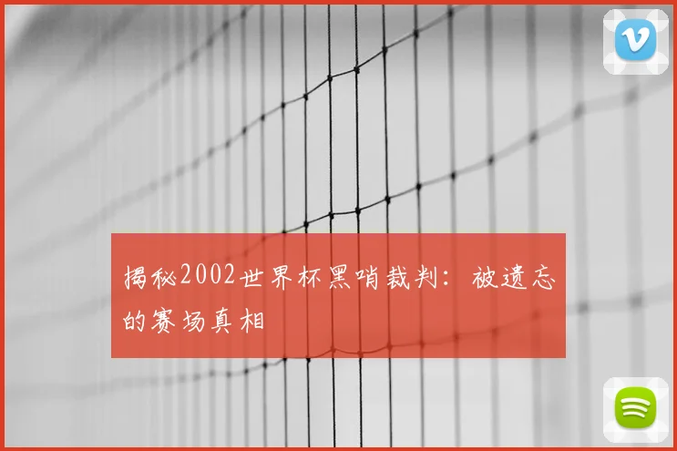 揭秘2002世界杯黑哨裁判:被遗忘的赛场真相