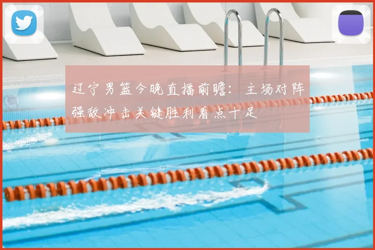 辽宁男篮今晚直播前瞻:主场对阵强敌冲击关键胜利看点十足
