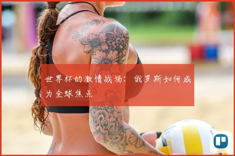 世界杯的激情战场:俄罗斯如何成为全球焦点