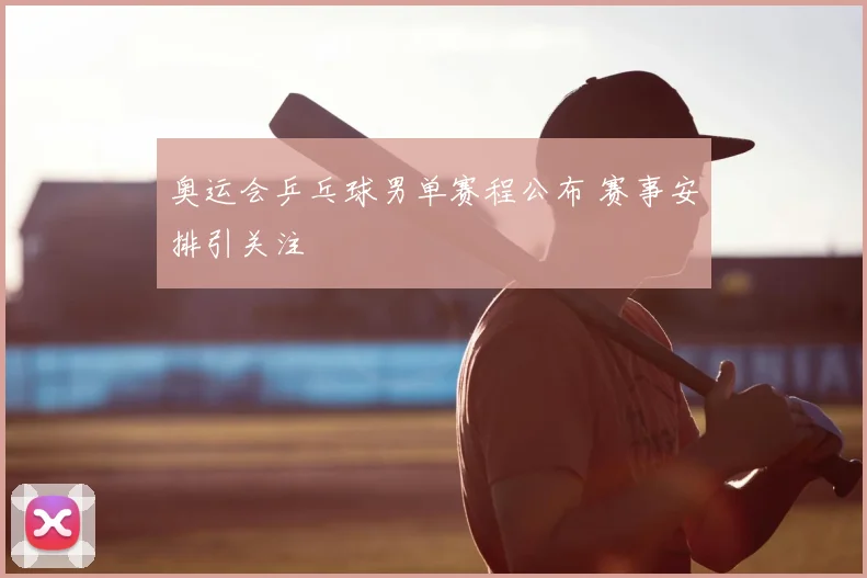 奥运会乒乓球男单赛程公布 赛事安排引关注