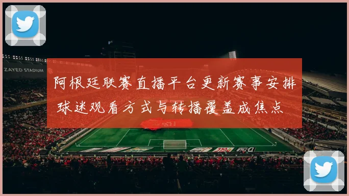 阿根廷联赛直播平台更新赛事安排 球迷观看方式与转播覆盖成焦点