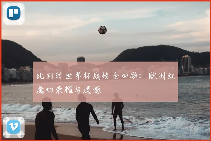 比利时世界杯战绩全回顾:欧洲红魔的荣耀与遗憾