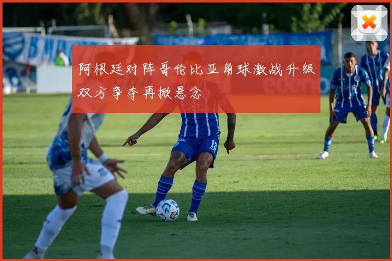 阿根廷对阵哥伦比亚角球激战升级双方争夺再掀悬念