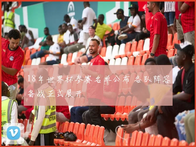 18年世界杯参赛名单公布 各队阵容备战正式展开