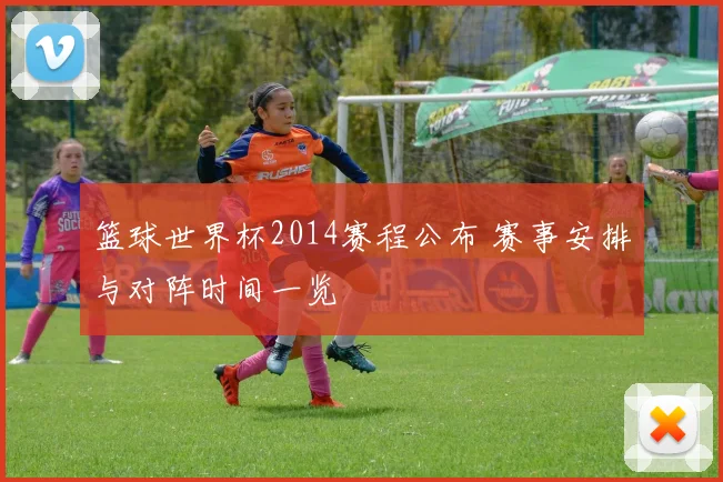 篮球世界杯2014赛程公布 赛事安排与对阵时间一览