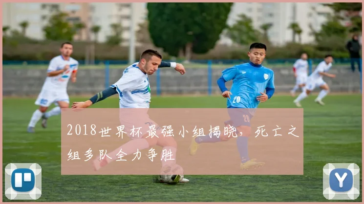 2018世界杯最强小组揭晓，死亡之组多队全力争胜