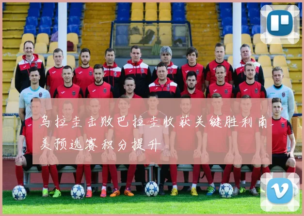 乌拉圭击败巴拉圭收获关键胜利南美预选赛积分提升