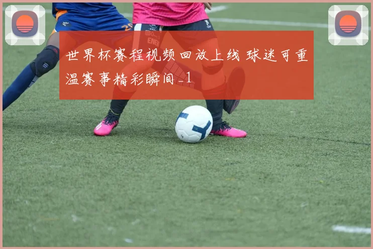 世界杯赛程视频回放上线 球迷可重温赛事精彩瞬间_1
