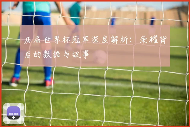 历届世界杯冠军深度解析：荣耀背后的数据与故事